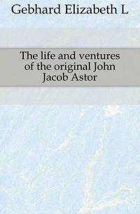 The life and ventures of the original John Jacob Astor