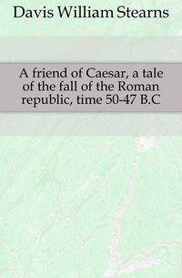 A friend of Caesar, a tale of the fall of the Roman republic, time 50-47 B.C