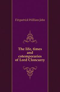 The life, times and cotemporaries of Lord Cloncurry