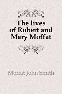 The lives of Robert and Mary Moffat