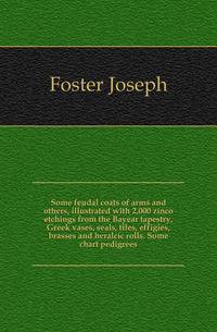 Some feudal coats of arms and others, illustrated with 2,000 zinco etchings from the Bayear tapestry, Greek vases, seals, tiles, effigies, brasses and heralcic rolls. Some chart pedigrees