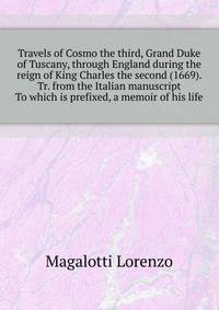 Travels of Cosmo the third, Grand Duke of Tuscany, through England during the reign of King Charles the second (1669). Tr. from the Italian manuscript ... To which is prefixed, a memoir of his life