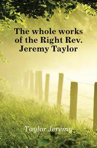 The whole works of the Right Rev. Jeremy Taylor