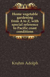 Home vegetable gardening from A to Z, with special reference to Pacific coast conditions