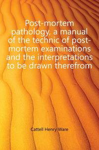 Post-mortem pathology, a manual of the technic of post-mortem examinations and the interpretations to be drawn therefrom