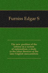 The new position of the laborer in a system of nationalism, a study in the labor theories of the later English mercantilists
