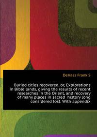 Buried cities recovered, or, Explorations in Bible lands, giving the results of recent researches in the Orient, and recovery of many places in sacred ... history long considered lost. With appendix