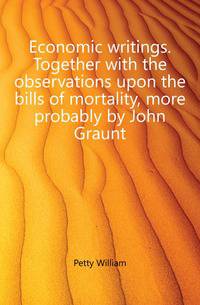 Economic writings. Together with the observations upon the bills of mortality, more probably by John Graunt