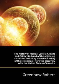The history of Florida, Louisian, Texas and California, band of the adjoining countries, including the whole valley of the Mississippi, from the discovery ... with the United States of America