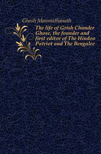 The life of Grish Chunder Ghose, the founder and first editor of The Hindoo Patriot and The Bengalee