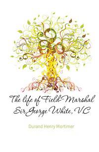 The life of Field-Marshal Sir George White, V.C.