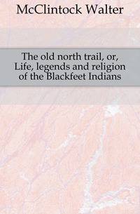 The old north trail, or, Life, legends and religion of the Blackfeet Indians