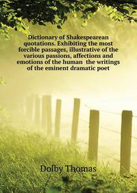 Dictionary of Shakespearean quotations. Exhibiting the most forcible passages, illustrative of the various passions, affections and emotions of the human ... the writings of the eminent dramatic poet