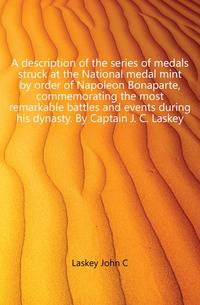 A description of the series of medals struck at the National medal mint by order of Napoleon Bonaparte, commemorating the most remarkable battles and events during his dynasty. By Captain J. C. Laskey