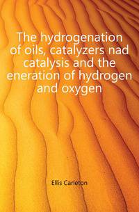 The hydrogenation of oils, catalyzers nad catalysis and the eneration of hydrogen and oxygen