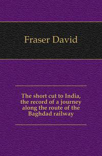 The short cut to India, the record of a journey along the route of the Baghdad railway