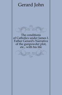 The conditions of Catholics under James I. Father Gerard's Narrative of the gunpowder plot, etc., with his life