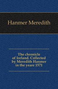 The chronicle of Ireland. Collected by Meredith Hanmer in the yeare 1571