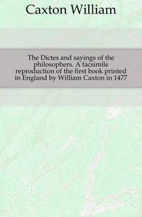 The Dictes and sayings of the philosophers. A facsimile reproduction of the first book printed in England by William Caxton in 1477