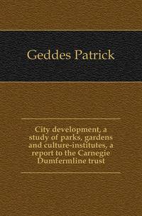 City development, a study of parks, gardens and culture-institutes, a report to the Carnegie Dumfermline trust