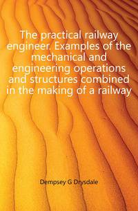 The practical railway engineer. Examples of the mechanical and engineering operations and structures combined in the making of a railway