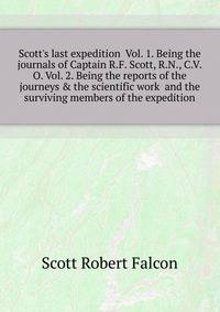 Scott's last expedition... Vol. 1. Being the journals of Captain R.F. Scott, R.N., C.V.O. Vol. 2. Being the reports of the journeys & the scientific work... and the surviving members of the expedition