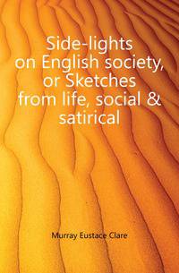 Side-lights on English society, or Sketches from life, social &amp; satirical