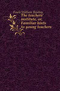 The teachers' institute, or, Familiar hints to young teachers