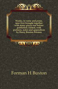 Works, in verse and prose, now first brought together with many pieces not before published. Edited, with prefaces, notes and appendices by Harry Buxton Forman