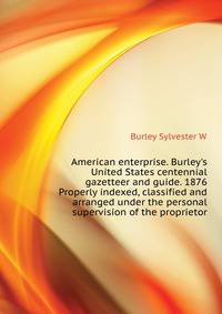 American enterprise. Burley's United States centennial gazetteer and guide. 1876... Properly indexed, classified and arranged under the personal supervision of the proprietor