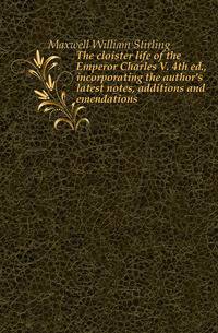 The cloister life of the Emperor Charles V. 4th ed., incorporating the author's latest notes, additions and emendations