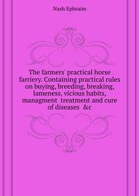 The farmers' practical horse farriery. Containing practical rules on buying, breeding, breaking, lameness, vicious habits, managment... treatment and cure of diseases... &c...