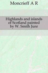 Highlands and islands of Scotland painted by W. Smith Junr