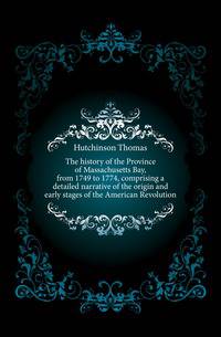 The history of the Province of Massachusetts Bay, from 1749 to 1774, comprising a detailed narrative of the origin and early stages of the American Revolution