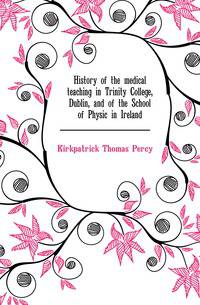 History of the medical teaching in Trinity College, Dublin, and of the School of Physic in Ireland