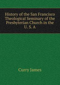 History of the San Francisco Theological Seminary of the Presbyterian Church in the U. S. A. ..