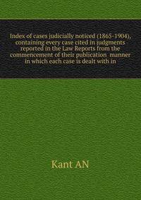 Index of cases judicially noticed (1865-1904), containing every case cited in judgments reported in the Law Reports from the commencement of their publication ... manner in which each case is dealt with in