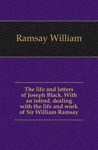 The life and letters of Joseph Black. With an introd. dealing with the life and work of Sir William Ramsay