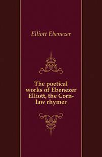 The poetical works of Ebenezer Elliott, the Corn-law rhymer