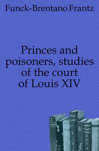 Princes and poisoners, studies of the court of Louis XIV