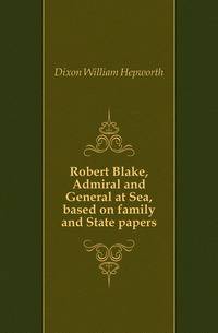 Robert Blake, Admiral and General at Sea, based on family and State papers