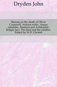 Stanzas on the death of Oliver Cromwell. Astraea redux. Annus mirabilis. Absalom and Achitophel. Religio laici. The hind and the panther. Edited by W.D. Christie