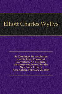 St. Domingo, its revolution and its hero, Toussaint Louverture. An historical discourse condensed for the New York Library Association, February 26, 1855