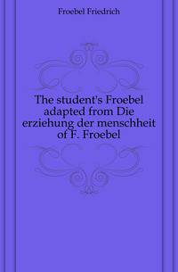 The student's Froebel adapted from Die erziehung der menschheit of F. Froebel