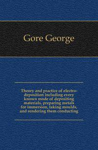 Theory and practice of electro-deposition including every known mode of depositing materials, preparing metals for immersion, taking moulds, and rendering them conducting