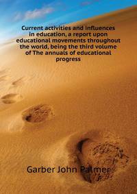 Current activities and influences in education, a report upon educational movements throughout the world, being the third volume of "The annuals of educational progress."