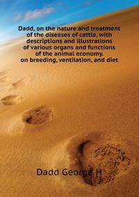Dadd, on the nature and treatment of the diseases of cattle, with descriptions and illustrations of various organs and functions of the animal economy. ... on breeding, ventilation, and diet