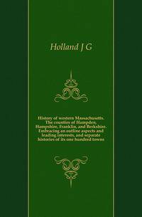 History of western Massachusetts. The counties of Hampden, Hampshire, Franklin, and Berkshire. Embracing an outline aspects and leading interests, and separate histories of its one hundred towns