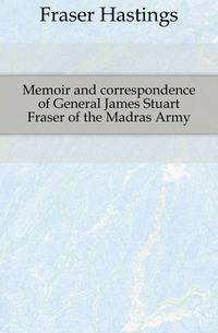 Memoir and correspondence of General James Stuart Fraser of the Madras Army