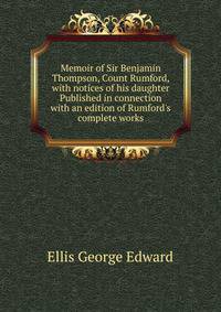 Memoir of Sir Benjamin Thompson, Count Rumford, with notices of his daughter... Published in connection with an edition of Rumford's complete works